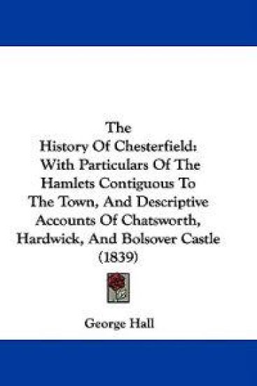 The History Of Chesterfield: With Particulars Of The Hamlets Contiguous To The Town, And Descriptive Accounts Of Chatsworth, Hardwick, And Bolsover Ca