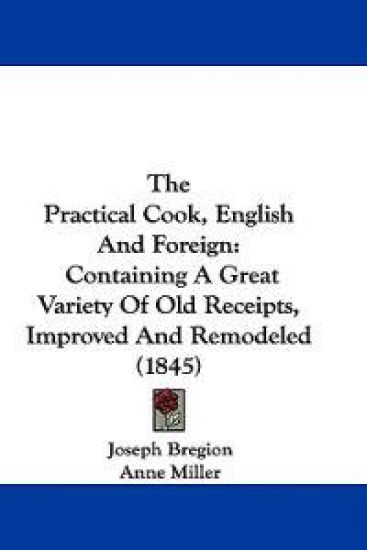 The Practical Cook, English And Foreign: Containing A Great Variety Of Old Receipts, Improved And Remodeled (1845)