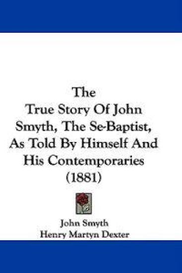 The True Story Of John Smyth, The Se-Baptist, As Told By Himself And His Contemporaries (1881)
