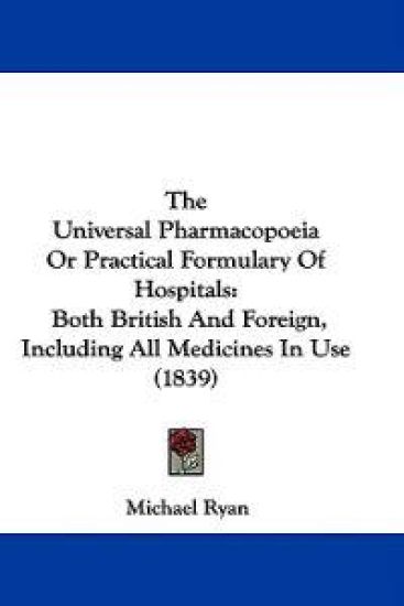 The Universal Pharmacopoeia Or Practical Formulary Of Hospitals: Both British And Foreign, Including All Medicines In Use (1839)
