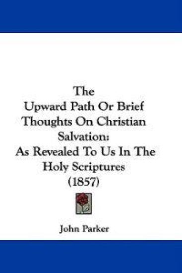 The Upward Path Or Brief Thoughts On Christian Salvation: As Revealed To Us In The Holy Scriptures (1857)