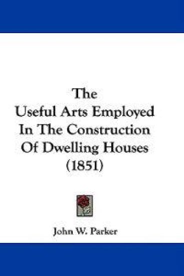 The Useful Arts Employed In The Construction Of Dwelling Houses (1851)