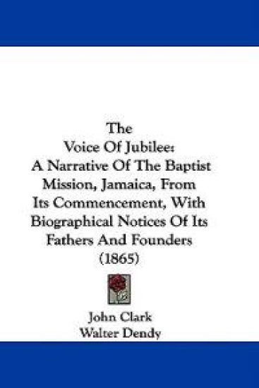 The Voice Of Jubilee: A Narrative Of The Baptist Mission, Jamaica, From Its Commencement, With Biographical Notices Of Its Fathers And Founders (1865)