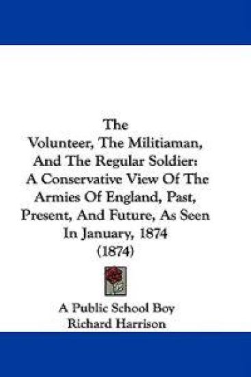 The Volunteer, The Militiaman, And The Regular Soldier: A Conservative View Of The Armies Of England, Past, Present, And Future, As Seen In January, 1