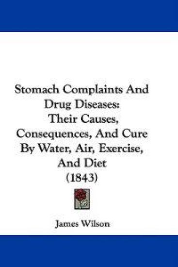 Stomach Complaints And Drug Diseases: Their Causes, Consequences, And Cure By Water, Air, Exercise, And Diet (1843)