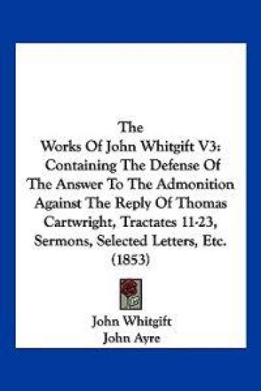 The Works Of John Whitgift V3: Containing The Defense Of The Answer To The Admonition Against The Reply Of Thomas Cartwright, Tractates 11-23, Sermons
