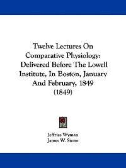 Twelve Lectures On Comparative Physiology: Delivered Before The Lowell Institute, In Boston, January And February, 1849 (1849)