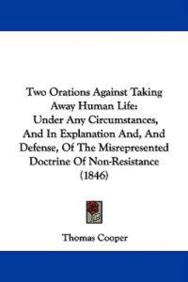 Two Orations Against Taking Away Human Life: Under Any Circumstances, And In Explanation And, And Defense, Of The Misrepresented Doctrine Of Non-Resis