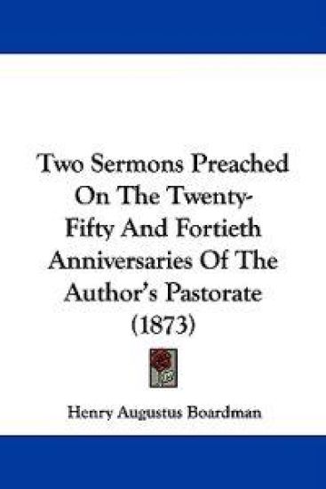 Two Sermons Preached On The Twenty-Fifty And Fortieth Anniversaries Of The Author's Pastorate (1873)