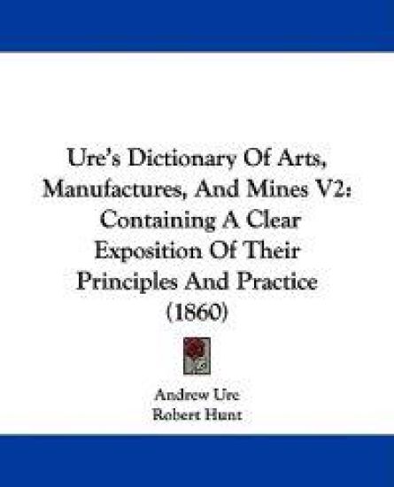 Ure's Dictionary Of Arts, Manufactures, And Mines V2: Containing A Clear Exposition Of Their Principles And Practice (1860)