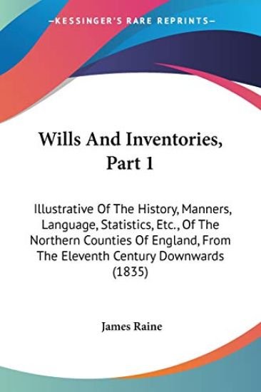 Wills And Inventories, Part 1: Illustrative Of The History, Manners, Language, Statistics, Etc., Of The Northern Counties Of England, From The Elevent