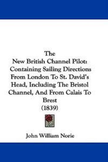 The New British Channel Pilot: Containing Sailing Directions From London To St. David's Head, Including The Bristol Channel, And From Calais To Brest