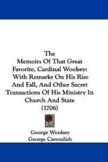 The Memoirs Of That Great Favorite, Cardinal Woolsey: With Remarks On His Rise And Fall, And Other Secret Transactions Of His Ministry In Church And S