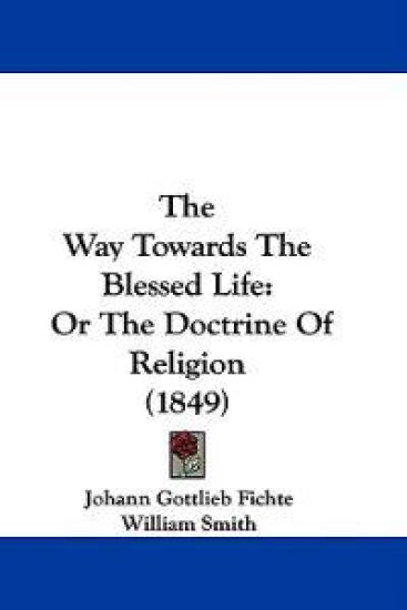 The Way Towards The Blessed Life: Or The Doctrine Of Religion (1849)