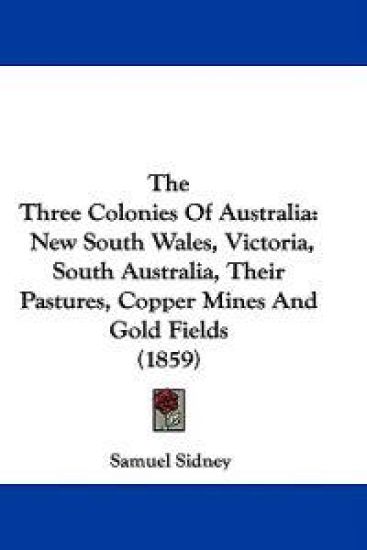 The Three Colonies Of Australia: New South Wales, Victoria, South Australia, Their Pastures, Copper Mines And Gold Fields (1859)