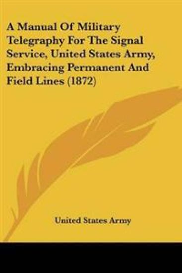 Manual Of Military Telegraphy For The Signal Service, United States Army, Embracing Permanent And Field Lines (1872)