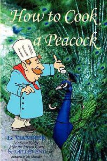 How To Cook A Peacock: Le Viandier: Medieval Recipes From The French Court