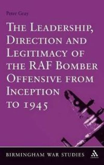 The Leadership, Direction and Legitimacy of the RAF Bomber Offensive from Inception to 1945
