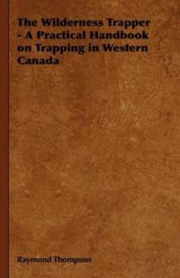 The Wilderness Trapper - A Practical Handbook on Trapping in Western Canada