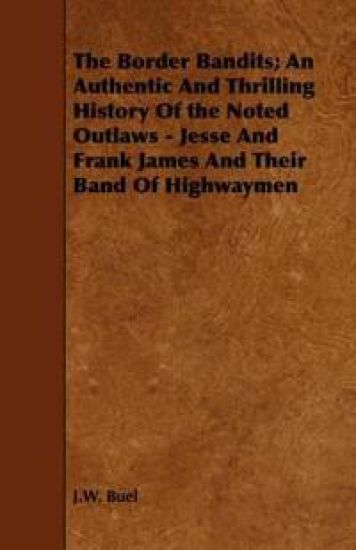 The Border Bandits; An Authentic And Thrilling History Of the Noted Outlaws - Jesse And Frank James And Their Band Of Highwaymen