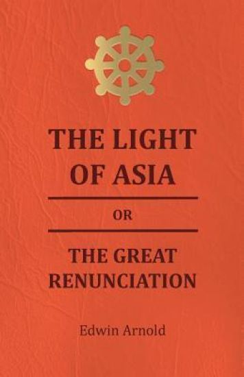 The Light Of Asia Or The Great Renunciation - Being The Life And Teaching Of Gautama, Prince Of India And Founder Of Buddism