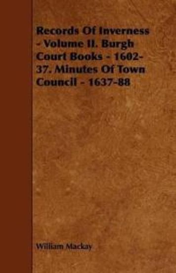 Records Of Inverness - Volume II. Burgh Court Books - 1602-37. Minutes Of Town Council - 1637-88