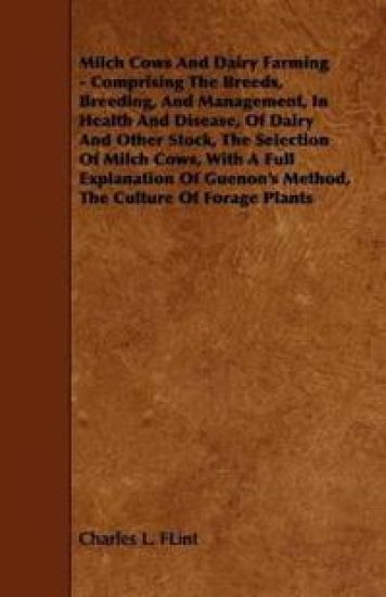 Milch Cows And Dairy Farming - Comprising The Breeds, Breeding, And Management, In Health And Disease, Of Dairy And Other Stock, The Selection Of Milch Cows, With A Full Explanation Of Guenon's Method, The Culture Of Forage Plants