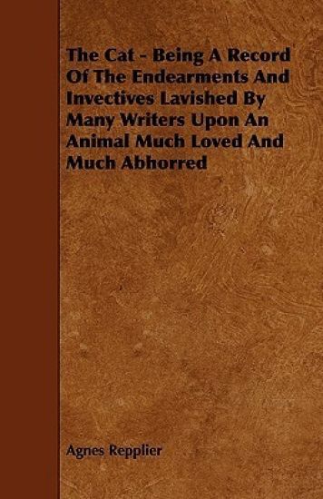 The Cat - Being A Record Of The Endearments And Invectives Lavished By Many Writers Upon An Animal Much Loved And Much Abhorred