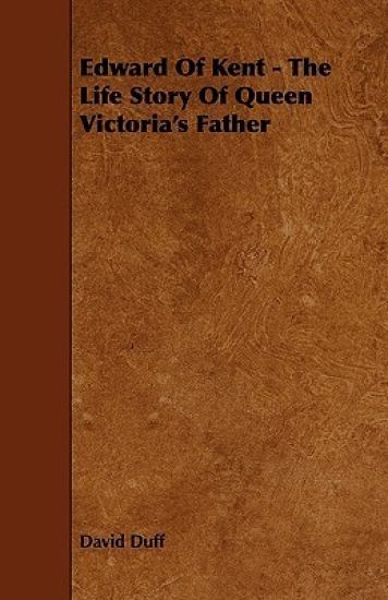 Edward Of Kent - The Life Story Of Queen Victoria's Father