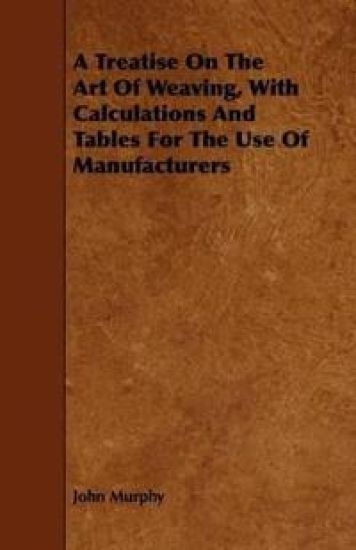 A Treatise On The Art Of Weaving, With Calculations And Tables For The Use Of Manufacturers