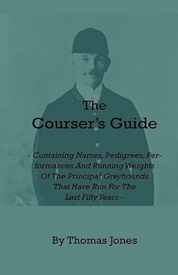 The Courser's Guide - Containing Names, Pedigrees, Performances And Running Weights Of The Principal Greyhounds That Have Run For The Last Fifty Years - Particulars Of The Waterloo Cup And Enclosed Meetings From The Commencement - Descriptive Tables Of Li