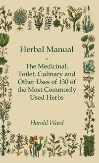 Herbal Manual - The Medicinal, Toilet, Culinary And Other Uses Of 130 Of The Most Commonly Used Herbs