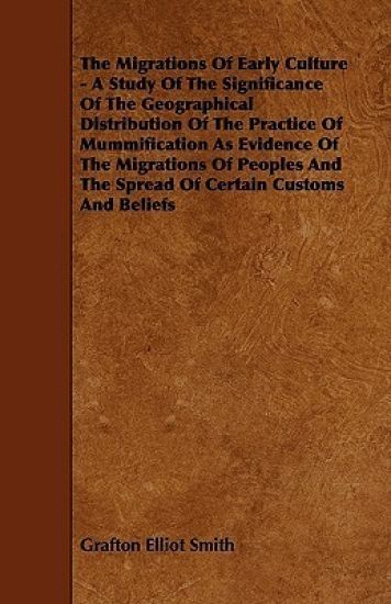 The Migrations Of Early Culture - A Study Of The Significance Of The Geographical Distribution Of The Practice Of Mummification As Evidence Of The Migrations Of Peoples And The Spread Of Certain Customs And Beliefs