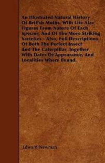 An Illustrated Natural History Of British Moths. With Life-Size Figures From Nature Of Each Species, And Of The More Striking Varieties - Also, Full Descriptions Of Both The Perfect Insect And The Caterpillar, Together With Dates Of Appearance, And Locali