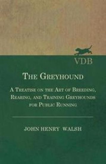 The Greyhound - A Treatise On The Art Of Breeding, Rearing, And Training Greyhounds For Public Running - Their Diseases And Treatment. Containing Also The National Rules For The Management Of Coursing Meetings And For The Decision Of Courses - Also, In An