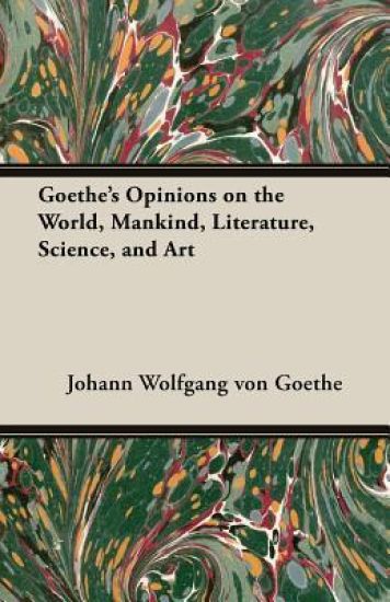 Goethe's Opinions On The World, Mankind, Literature, Science, And Art