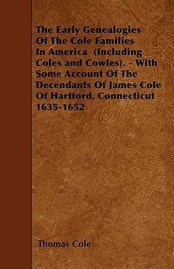 The Early Genealogies Of The Cole Families In America (Including Coles and Cowles). - With Some Account Of The Decendants Of James Cole Of Hartford, Connecticut 1635-1652