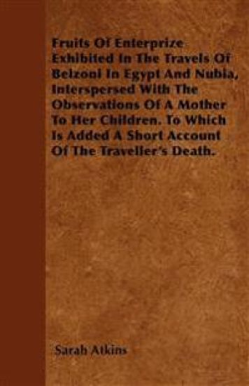 Fruits Of Enterprize Exhibited In The Travels Of Belzoni In Egypt And Nubia, Interspersed With The Observations Of A Mother To Her Children. To Which Is Added A Short Account Of The Traveller's Death.