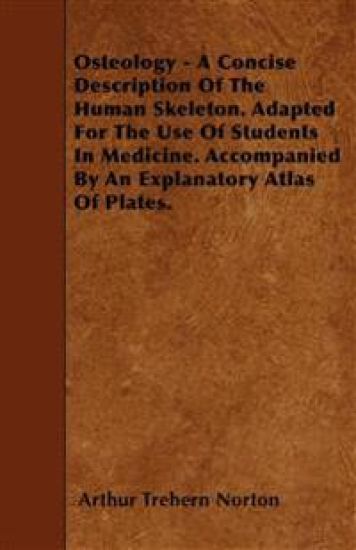 Osteology - A Concise Description Of The Human Skeleton. Adapted For The Use Of Students In Medicine. Accompanied By An Explanatory Atlas Of Plates.