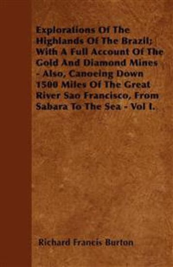 Explorations Of The Highlands Of The Brazil; With A Full Account Of The Gold And Diamond Mines - Also, Canoeing Down 1500 Miles Of The Great River Sao Francisco, From Sabara To The Sea - Vol I.