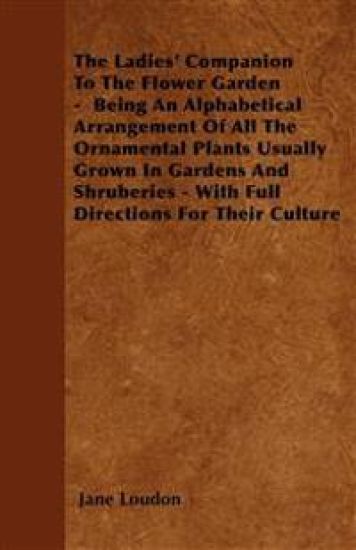 The Ladies' Companion To The Flower Garden - Being An Alphabetical Arrangement Of All The Ornamental Plants Usually Grown In Gardens And Shruberies - With Full Directions For Their Culture