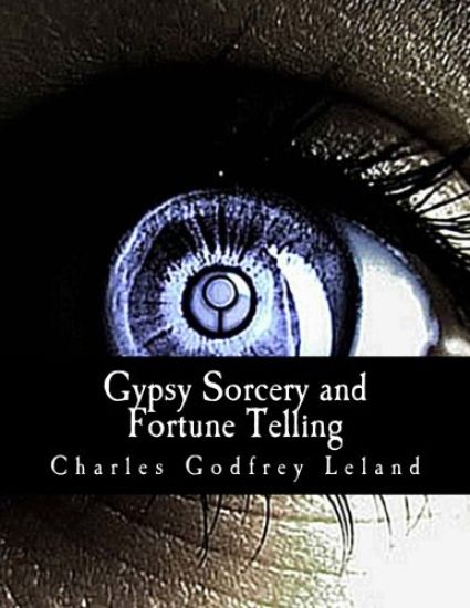 Gypsy Sorcery and Fortune Telling: : Illustrated by Incantations, Specimens of Medical Magic, Anecdotes, and Tales