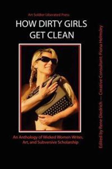 How Dirty Girls Get Clean: An Anthology of Wicked Woman Writes, Art and Subversive Scholarship