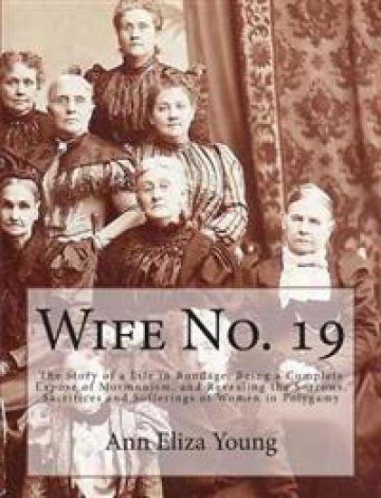 Wife No. 19: The Story of a Life in Bondage: Being a Complete Expose of Mormonism, and Revealing the Sorrows, Sacrifices and Suffer