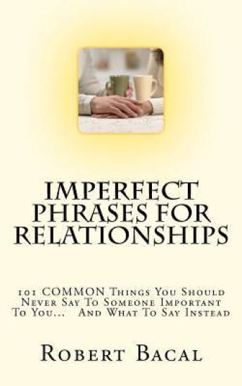 ImPerfect Phrases For Relationships: 101 COMMON Things You Should Never Say To Someone Important To You... And What To Say Instead