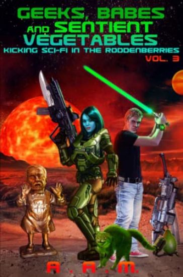 Geeks, Babes and Sentient Vegetables Volume 3 Kicking Sci-Fi in the Roddenberries