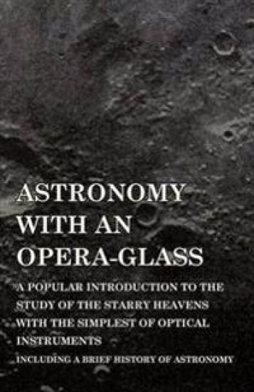 Astronomy with An Opera-Glass - A Popular introduction to the Study of the Starry Heavens with the Simplest of Optical Instruments - Including a Brief History of Astronomy