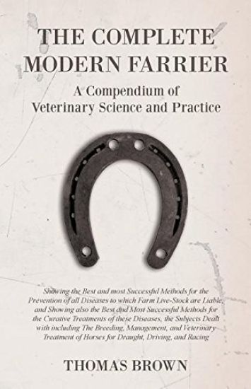 The Complete Modern Farrier - A Compendium of Veterinary Science and Practice - Showing the Best and most Successful Methods for the Prevention of all Diseases to which Farm Live-Stock are Liable, and Showing also the Best and Most Successful Methods for the C