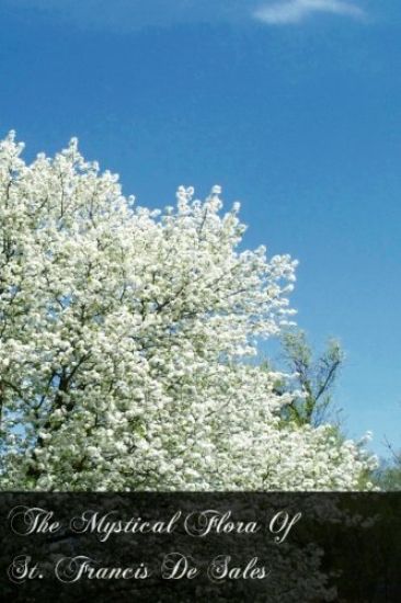 The Mystical Flora Of St. Francis De Sales: The Christian Life Under The Emblem Of Plants
