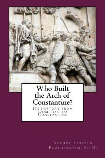 Who Built the Arch of Constantine?: Its History from Domitian to Constantine